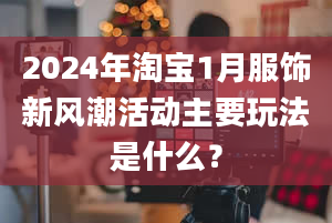 2024年淘宝1月服饰新风潮活动主要玩法是什么？