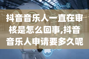 抖音音乐人一直在审核是怎么回事,抖音音乐人申请要多久呢