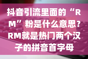 抖音引流里面的“RM”粉是什么意思？RM就是热门两个汉子的拼音首字母