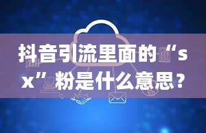 抖音引流里面的“sx”粉是什么意思？