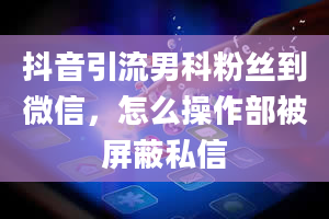 抖音引流男科粉丝到微信，怎么操作部被屏蔽私信