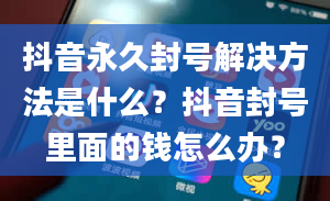 抖音永久封号解决方法是什么？抖音封号里面的钱怎么办？