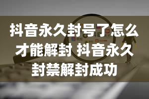 抖音永久封号了怎么才能解封 抖音永久封禁解封成功