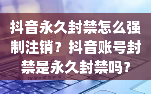 抖音永久封禁怎么强制注销？抖音账号封禁是永久封禁吗？