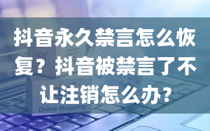 抖音永久禁言怎么恢复？抖音被禁言了不让注销怎么办？