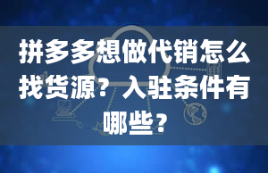 拼多多想做代销怎么找货源？入驻条件有哪些？