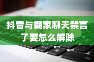 抖音与商家聊天禁言了要怎么解除