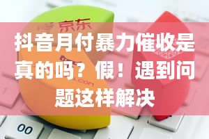 抖音月付暴力催收是真的吗？假！遇到问题这样解决