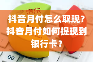 抖音月付怎么取现？抖音月付如何提现到银行卡？