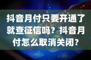 抖音月付只要开通了就查征信吗？抖音月付怎么取消关闭？