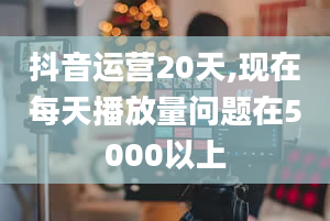 抖音运营20天,现在每天播放量问题在5000以上