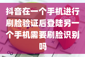 抖音在一个手机进行刷脸验证后登陆另一个手机需要刷脸识别吗