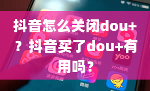 抖音怎么关闭dou+？抖音买了dou+有用吗？