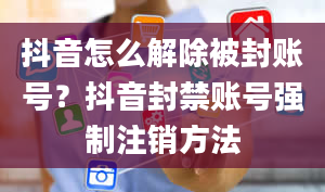 抖音怎么解除被封账号？抖音封禁账号强制注销方法