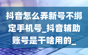 抖音怎么弄新号不绑定手机号_抖音辅助账号是干啥用的_