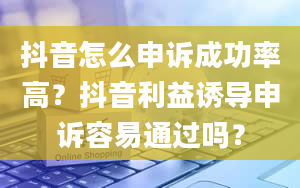 抖音怎么申诉成功率高？抖音利益诱导申诉容易通过吗？