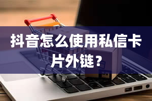 抖音怎么使用私信卡片外链？