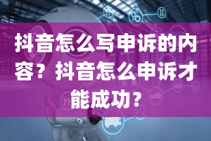 抖音怎么写申诉的内容？抖音怎么申诉才能成功？