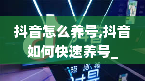 抖音怎么养号,抖音如何快速养号_