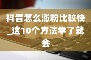 抖音怎么涨粉比较快_这10个方法学了就会