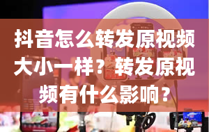 抖音怎么转发原视频大小一样？转发原视频有什么影响？