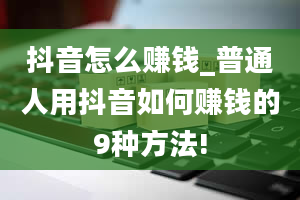 抖音怎么赚钱_普通人用抖音如何赚钱的9种方法!