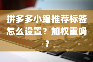 拼多多小编推荐标签怎么设置？加权重吗？