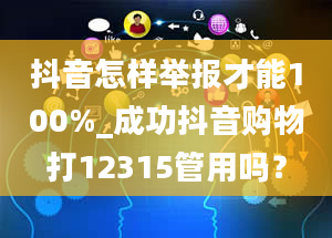 抖音怎样举报才能100%_成功抖音购物打12315管用吗？