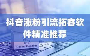 抖音涨粉引流拓客软件精准推荐