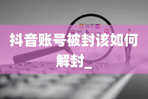 抖音账号被封该如何解封_