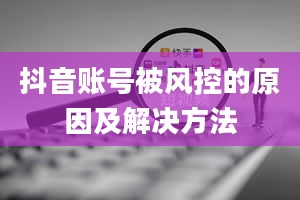 抖音账号被风控的原因及解决方法