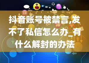 抖音账号被禁言,发不了私信怎么办_有什么解封的办法