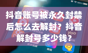 抖音账号被永久封禁后怎么去解封？抖音解封号多少钱？