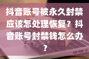 抖音账号被永久封禁应该怎处理恢复？抖音账号封禁钱怎么办？