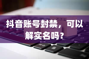 抖音账号封禁，可以解实名吗？