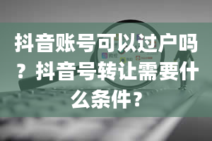 抖音账号可以过户吗？抖音号转让需要什么条件？