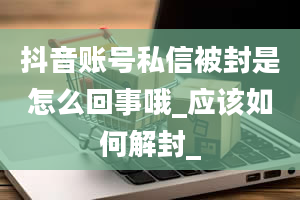 抖音账号私信被封是怎么回事哦_应该如何解封_