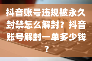 抖音账号违规被永久封禁怎么解封？抖音账号解封一单多少钱？