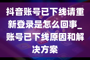 抖音账号已下线请重新登录是怎么回事_账号已下线原因和解决方案