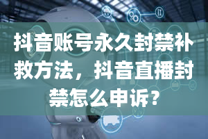 抖音账号永久封禁补救方法，抖音直播封禁怎么申诉？