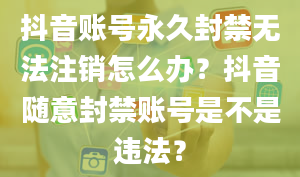 抖音账号永久封禁无法注销怎么办？抖音随意封禁账号是不是违法？