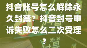 抖音账号怎么解除永久封禁？抖音封号申诉失败怎么二次受理？