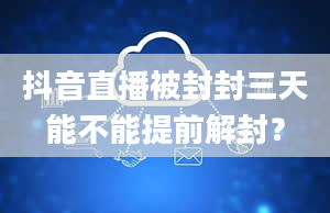 抖音直播被封封三天能不能提前解封？