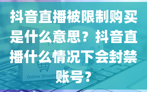 抖音直播被限制购买是什么意思？抖音直播什么情况下会封禁账号？