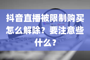 抖音直播被限制购买怎么解除？要注意些什么？