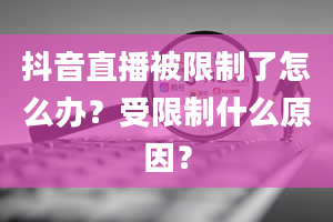 抖音直播被限制了怎么办？受限制什么原因？