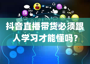 抖音直播带货必须跟人学习才能懂吗？