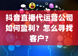 抖音直播代运营公司如何盈利？怎么寻找客户？