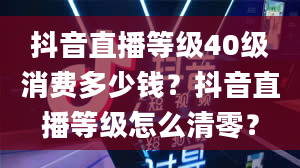 抖音直播等级40级消费多少钱？抖音直播等级怎么清零？