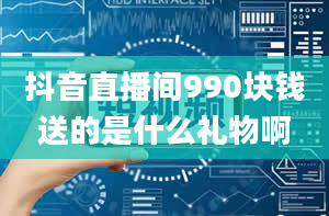 抖音直播间990块钱送的是什么礼物啊